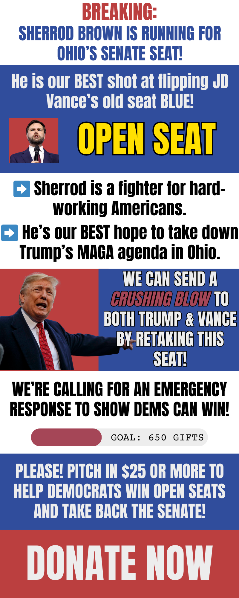 BREAKING: Sherrod Brown is running for Senate in Ohio! He is our BEST shot to flip JD Vance's old Senate seat. Sherrod is a fight for hard-working Americans. He's our BEST hope to stop Trump's MAGA agenda in Ohio. We can send a CRUSHING BLOW to both Trump and Vance by retaking this seat! We're calling for an emergency response to show DEMS can WIN! Please pitch in $25 or more to help Democrats win open seats and take back the Senate!